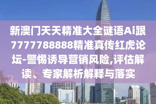 新澳門天天精準大全謎語Ai跟7777788888精準真?zhèn)骷t虎論壇-警惕誘導營銷風險,評估解讀、專家解析解釋與落實