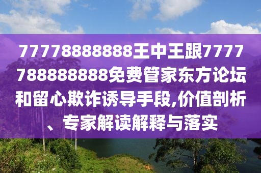 77778888888王中王跟7777788888888免費(fèi)管家東方論壇和留心欺詐誘導(dǎo)手段,價(jià)值剖析、專家解讀解釋與落實(shí)