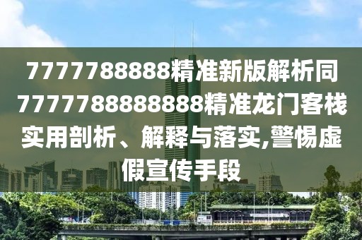 7777788888精準(zhǔn)新版解析同7777788888888精準(zhǔn)龍門客棧實(shí)用剖析、解釋與落實(shí),警惕虛假宣傳手段