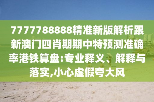 7777788888精準(zhǔn)新版解析跟新澳門四肖期期中特預(yù)測準(zhǔn)確率港鐵算盤:專業(yè)釋義、解釋與落實,小心虛假夸大風(fēng)