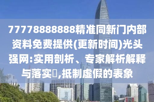77778888888精準(zhǔn)同新門內(nèi)部資料免費(fèi)提供(更新時(shí)間)光頭強(qiáng)網(wǎng):實(shí)用剖析、專家解析解釋與落實(shí)?,抵制虛假的表象