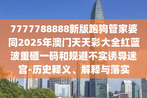7777788888新版跑狗管家婆同2025年澳門天天彩大全紅藍(lán)波重砸一碼和規(guī)避不實(shí)誘導(dǎo)迷宮-歷史釋義、解釋與落實(shí)
