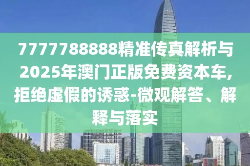 7777788888精準傳真解析與2025年澳門正版免費資本車,拒絕虛假的誘惑-微觀解答、解釋與落實