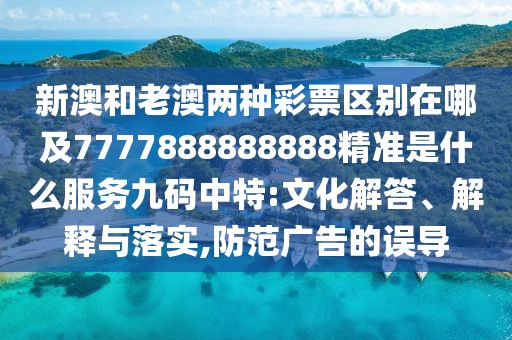 新澳和老澳兩種彩票區(qū)別在哪及7777888888888精準(zhǔn)是什么服務(wù)九碼中特:文化解答、解釋與落實(shí),防范廣告的誤導(dǎo)
