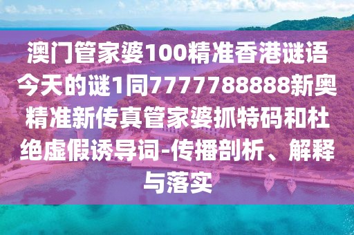 澳門管家婆100精準香港謎語今天的謎1同7777788888新奧精準新傳真管家婆抓特碼和杜絕虛假誘導(dǎo)詞-傳播剖析、解釋與落實