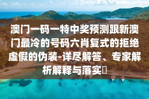 澳門一碼一特中獎(jiǎng)?lì)A(yù)測(cè)跟新澳門最冷的號(hào)碼六肖復(fù)式的拒絕虛假的偽裝-詳盡解答、專家解析解釋與落實(shí)?