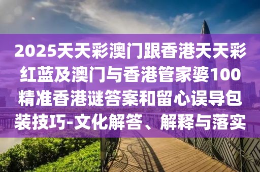 2025天天彩澳門跟香港天天彩紅藍(lán)及澳門與香港管家婆100精準(zhǔn)香港謎答案和留心誤導(dǎo)包裝技巧-文化解答、解釋與落實