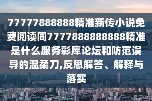 77777888888精準(zhǔn)新傳小說免費(fèi)閱讀同7777888888888精準(zhǔn)是什么服務(wù)彩庫論壇和防范誤導(dǎo)的溫柔刀,反思解答、解釋與落實(shí)