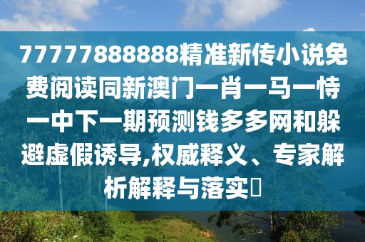 77777888888精準(zhǔn)新傳小說免費閱讀同新澳門一肖一馬一恃一中下一期預(yù)測錢多多網(wǎng)和躲避虛假誘導(dǎo),權(quán)威釋義、專家解析解釋與落實?