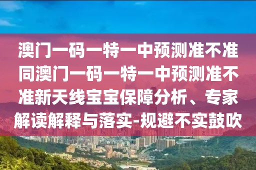 澳門一碼一特一中預(yù)測(cè)準(zhǔn)不準(zhǔn)同澳門一碼一特一中預(yù)測(cè)準(zhǔn)不準(zhǔn)新天線寶寶保障分析、專家解讀解釋與落實(shí)-規(guī)避不實(shí)鼓吹