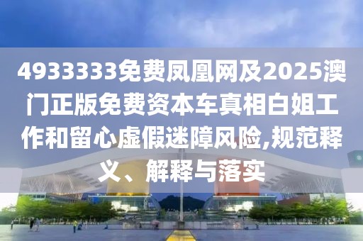 4933333免費(fèi)鳳凰網(wǎng)及2025澳門正版免費(fèi)資本車真相白姐工作和留心虛假迷障風(fēng)險,規(guī)范釋義、解釋與落實(shí)