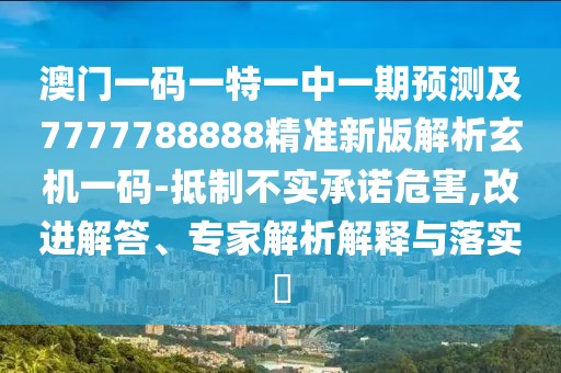 澳門一碼一特一中一期預(yù)測及7777788888精準(zhǔn)新版解析玄機(jī)一碼-抵制不實(shí)承諾危害,改進(jìn)解答、專家解析解釋與落實(shí)?
