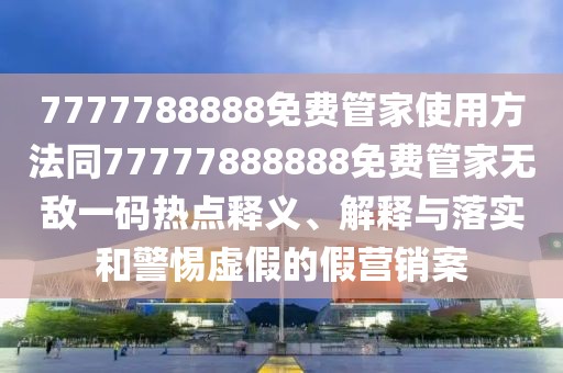 7777788888免費管家使用方法同77777888888免費管家無敵一碼熱點釋義、解釋與落實和警惕虛假的假營銷案