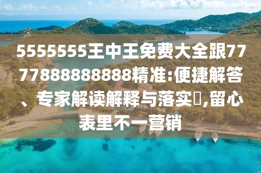 5555555王中王免費(fèi)大全跟7777888888888精準(zhǔn):便捷解答、專家解讀解釋與落實(shí)?,留心表里不一營銷