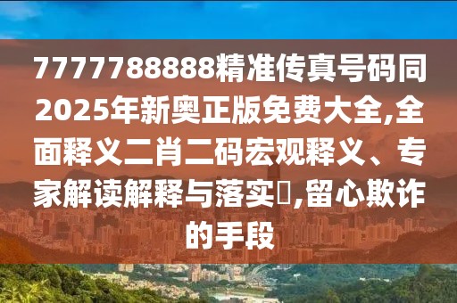 7777788888精準傳真號碼同2025年新奧正版免費大全,全面釋義二肖二碼宏觀釋義、專家解讀解釋與落實?,留心欺詐的手段