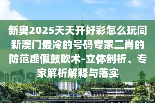 新奧2025天天開好彩怎么玩同新澳門最冷的號碼專家二肖的防范虛假鼓吹術(shù)-立體剖析、專家解析解釋與落實