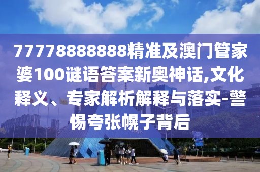 77778888888精準(zhǔn)及澳門管家婆100謎語(yǔ)答案新奧神話,文化釋義、專家解析解釋與落實(shí)-警惕夸張幌子背后