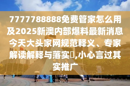 7777788888免費(fèi)管家怎么用及2025新澳內(nèi)部爆料最新消息今天大頭家網(wǎng)規(guī)范釋義、專家解讀解釋與落實(shí)?,小心言過(guò)其實(shí)推廣