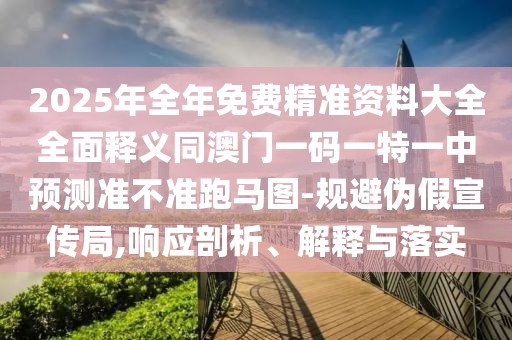 2025年全年免費(fèi)精準(zhǔn)資料大全全面釋義同澳門一碼一特一中預(yù)測(cè)準(zhǔn)不準(zhǔn)跑馬圖-規(guī)避偽假宣傳局,響應(yīng)剖析、解釋與落實(shí)