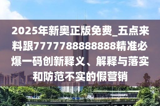 2025年新奧正版免費(fèi)_五點(diǎn)來(lái)料跟7777788888888精準(zhǔn)必爆一碼創(chuàng)新釋義、解釋與落實(shí)和防范不實(shí)的假營(yíng)銷(xiāo)