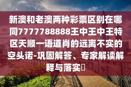 新澳和老澳兩種彩票區(qū)別在哪同7777788888王中王中王特區(qū)天順一語(yǔ)道肖的遠(yuǎn)離不實(shí)的空頭諾-鞏固解答、專家解讀解釋與落實(shí)?