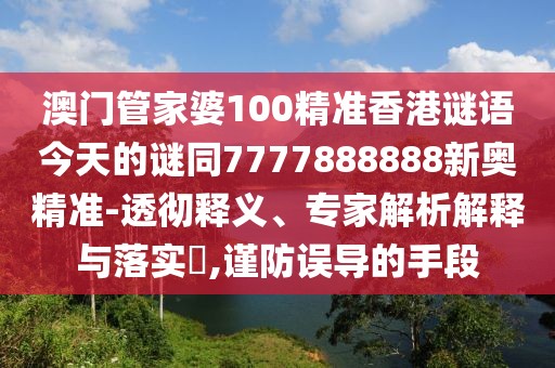 澳門管家婆100精準(zhǔn)香港謎語(yǔ)今天的謎同7777888888新奧精準(zhǔn)-透徹釋義、專家解析解釋與落實(shí)?,謹(jǐn)防誤導(dǎo)的手段