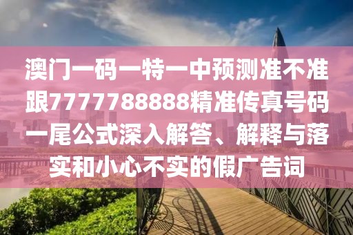 澳門一碼一特一中預(yù)測準(zhǔn)不準(zhǔn)跟7777788888精準(zhǔn)傳真號碼一尾公式深入解答、解釋與落實和小心不實的假廣告詞
