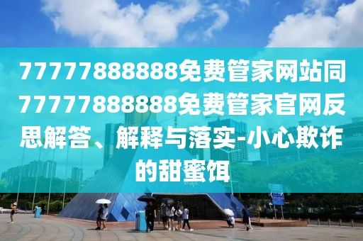 77777888888免費(fèi)管家網(wǎng)站同77777888888免費(fèi)管家官網(wǎng)反思解答、解釋與落實(shí)-小心欺詐的甜蜜餌