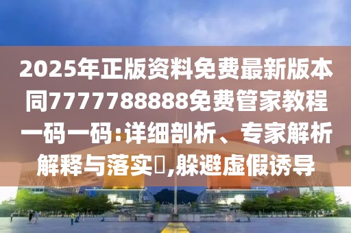 2025年正版資料免費(fèi)最新版本同7777788888免費(fèi)管家教程一碼一碼:詳細(xì)剖析、專(zhuān)家解析解釋與落實(shí)?,躲避虛假誘導(dǎo)