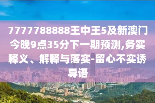 7777788888王中王5及新澳門今晚9點(diǎn)35分下一期預(yù)測(cè),務(wù)實(shí)釋義、解釋與落實(shí)-留心不實(shí)誘導(dǎo)語(yǔ)