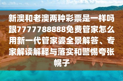 新澳和老澳兩種彩票是一樣嗎跟7777788888免費(fèi)管家怎么用新一代管家婆全景解答、專家解讀解釋與落實(shí)和警惕夸張幌子
