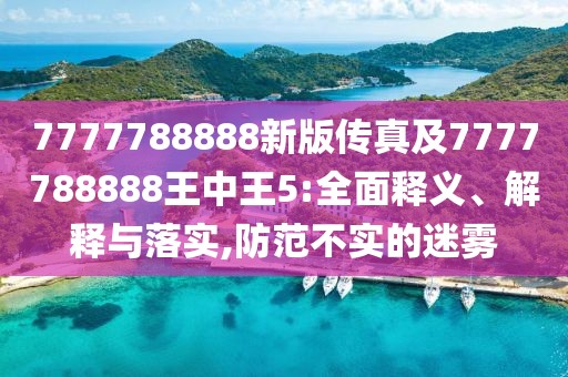 7777788888新版?zhèn)髡婕?777788888王中王5:全面釋義、解釋與落實,防范不實的迷霧
