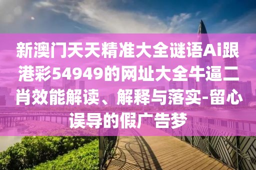 新澳門天天精準(zhǔn)大全謎語Ai跟港彩54949的網(wǎng)址大全牛逼二肖效能解讀、解釋與落實-留心誤導(dǎo)的假廣告夢
