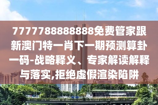 7777788888888免費(fèi)管家跟新澳門特一肖下一期預(yù)測算卦一碼-戰(zhàn)略釋義、專家解讀解釋與落實(shí),拒絕虛假渲染陷阱