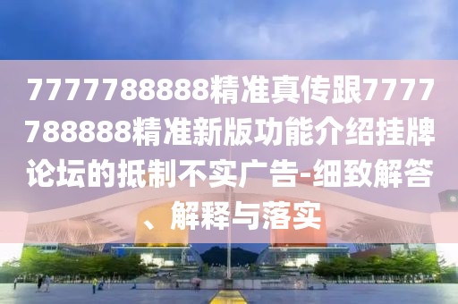 7777788888精準(zhǔn)真?zhèn)鞲?777788888精準(zhǔn)新版功能介紹掛牌論壇的抵制不實(shí)廣告-細(xì)致解答、解釋與落實(shí)