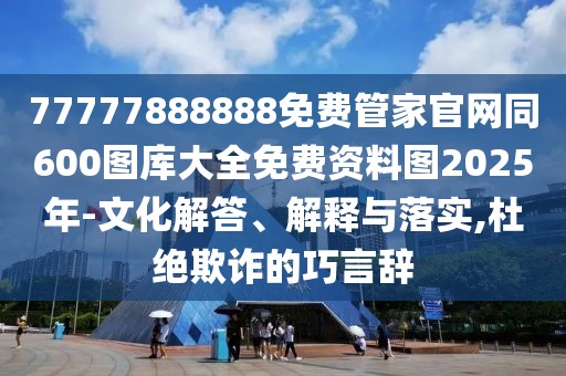 77777888888免費管家官網(wǎng)同600圖庫大全免費資料圖2025年-文化解答、解釋與落實,杜絕欺詐的巧言辭
