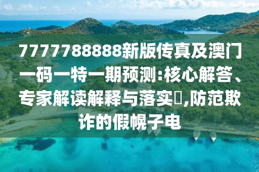 7777788888新版?zhèn)髡婕鞍拈T一碼一特一期預(yù)測:核心解答、專家解讀解釋與落實(shí)?,防范欺詐的假幌子電