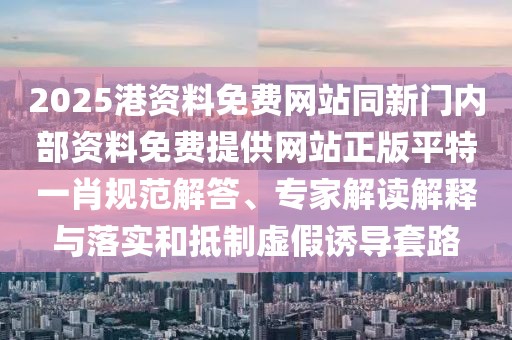 2025港資料免費網(wǎng)站同新門內(nèi)部資料免費提供網(wǎng)站正版平特一肖規(guī)范解答、專家解讀解釋與落實和抵制虛假誘導套路