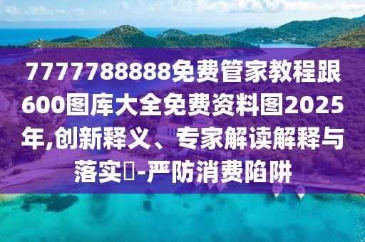 7777788888免費管家教程跟600圖庫大全免費資料圖2025年,創(chuàng)新釋義、專家解讀解釋與落實?-嚴防消費陷阱