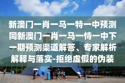 新澳門(mén)一肖一馬一特一中預(yù)測(cè)同新澳門(mén)一肖一馬一恃一中下一期預(yù)測(cè)渠道解答、專(zhuān)家解析解釋與落實(shí)-拒絕虛假的偽裝