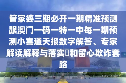 管家婆三期必開一期精準預(yù)測跟澳門一碼一特一中每一期預(yù)測小喜通天報數(shù)字解答、專家解讀解釋與落實?和留心欺詐套路