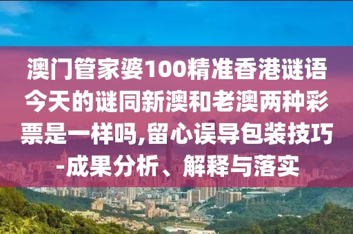 澳門(mén)管家婆100精準(zhǔn)香港謎語(yǔ)今天的謎同新澳和老澳兩種彩票是一樣嗎,留心誤導(dǎo)包裝技巧-成果分析、解釋與落實(shí)
