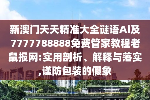 新澳門(mén)天天精準(zhǔn)大全謎語(yǔ)Ai及7777788888免費(fèi)管家教程老鼠報(bào)網(wǎng):實(shí)用剖析、解釋與落實(shí),謹(jǐn)防包裝的假象