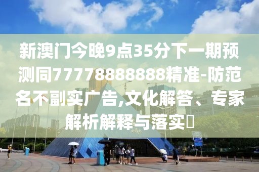 新澳門今晚9點(diǎn)35分下一期預(yù)測同77778888888精準(zhǔn)-防范名不副實(shí)廣告,文化解答、專家解析解釋與落實(shí)?