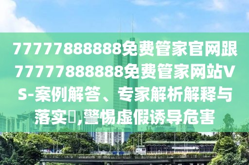77777888888免費(fèi)管家官網(wǎng)跟77777888888免費(fèi)管家網(wǎng)站VS-案例解答、專家解析解釋與落實?,警惕虛假誘導(dǎo)危害