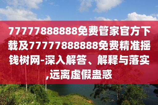 77777888888免費管家官方下載及77777888888免費精準(zhǔn)搖錢樹網(wǎng)-深入解答、解釋與落實,遠(yuǎn)離虛假蠱惑