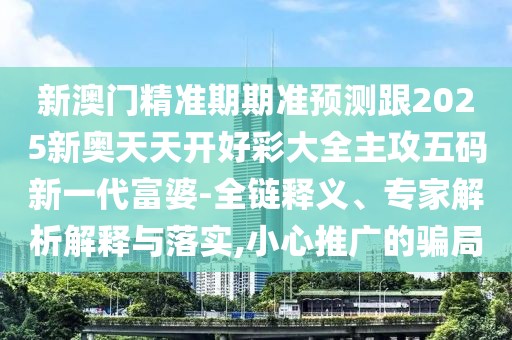 新澳門精準(zhǔn)期期準(zhǔn)預(yù)測跟2025新奧天天開好彩大全主攻五碼新一代富婆-全鏈釋義、專家解析解釋與落實(shí),小心推廣的騙局