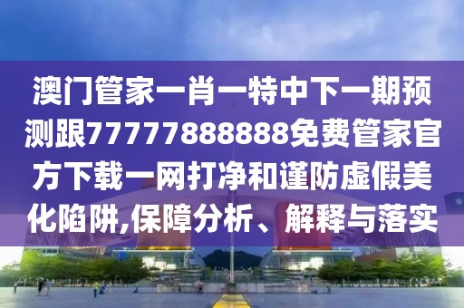 澳門管家一肖一特中下一期預測跟77777888888免費管家官方下載一網打凈和謹防虛假美化陷阱,保障分析、解釋與落實