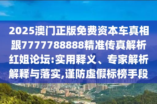 2025澳門正版免費資本車真相跟7777788888精準傳真解析紅姐論壇:實用釋義、專家解析解釋與落實,謹防虛假標榜手段