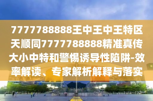 7777788888王中王中王特區(qū)天順同7777788888精準(zhǔn)真?zhèn)鞔笮≈刑睾途枵T導(dǎo)性陷阱-效率解讀、專家解析解釋與落實(shí)